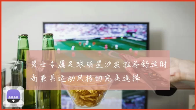 男士专属足球明星沙发推荐舒适时尚兼具运动风格的完美选择