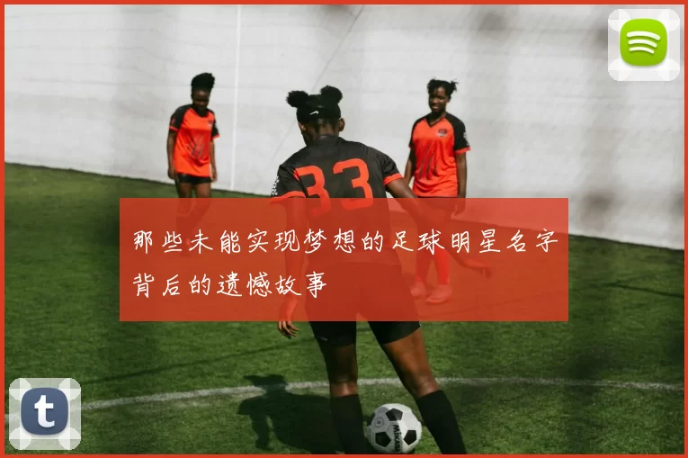 那些未能实现梦想的足球明星名字背后的遗憾故事