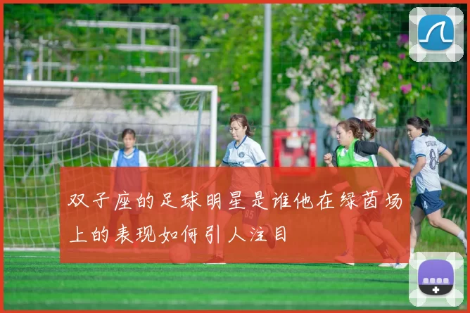 双子座的足球明星是谁他在绿茵场上的表现如何引人注目
