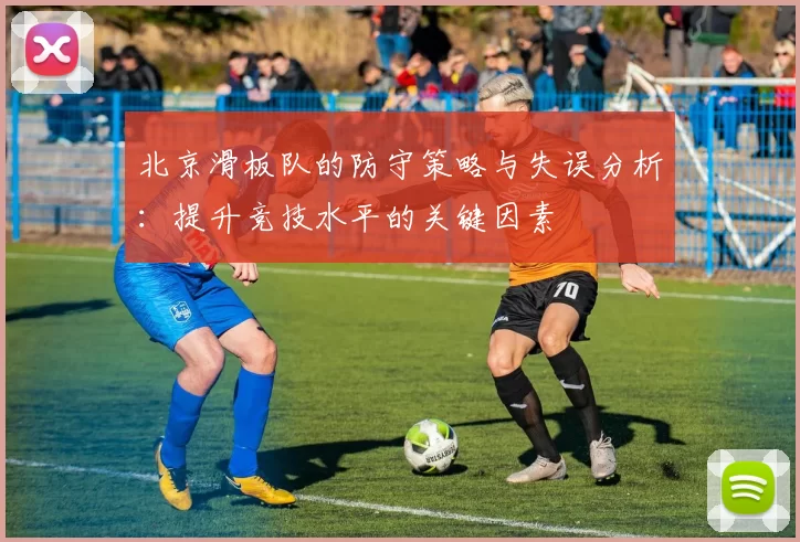 北京滑板队的防守策略与失误分析：提升竞技水平的关键因素