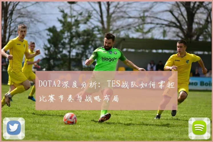 DOTA2深度分析：TES战队如何掌控比赛节奏与战略布局