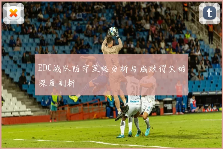 EDG战队防守策略分析与成败得失的深度剖析
