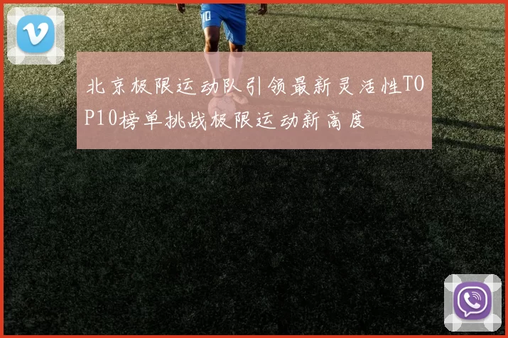 北京极限运动队引领最新灵活性TOP10榜单挑战极限运动新高度