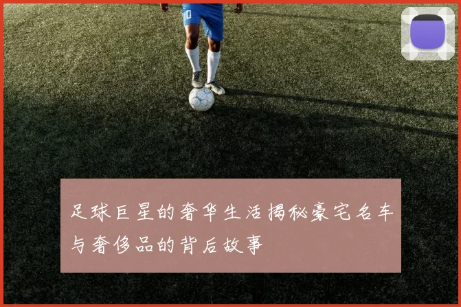 足球巨星的奢华生活揭秘豪宅名车与奢侈品的背后故事