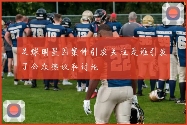 足球明星因案件引发关注是谁引发了公众热议和讨论
