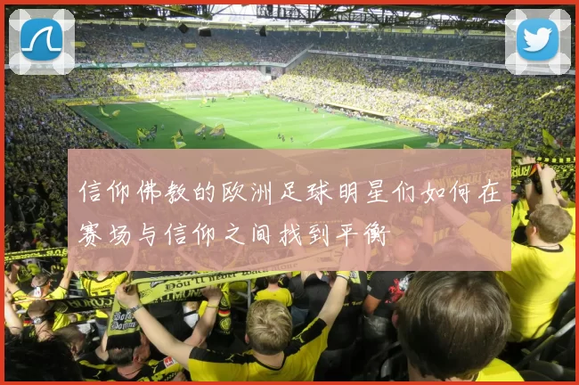 信仰佛教的欧洲足球明星们如何在赛场与信仰之间找到平衡