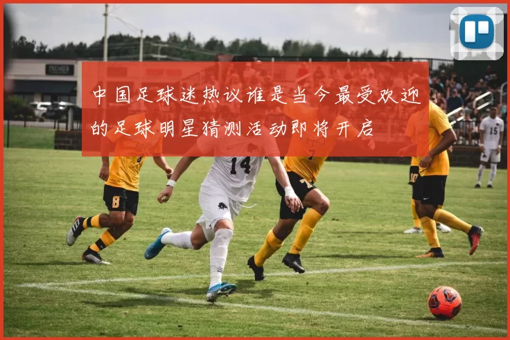 中国足球迷热议谁是当今最受欢迎的足球明星猜测活动即将开启