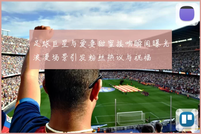 足球巨星与爱妻甜蜜接吻瞬间曝光浪漫场景引发粉丝热议与祝福