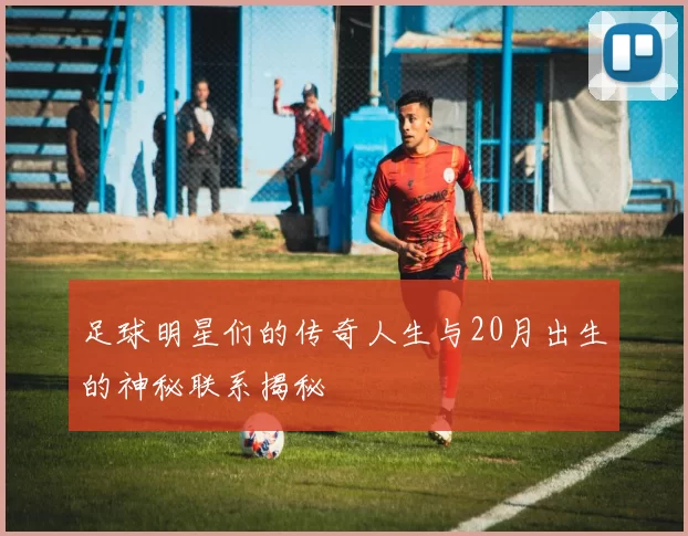 足球明星们的传奇人生与20月出生的神秘联系揭秘