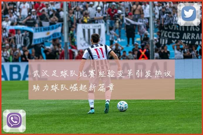 武汉足球队比赛经验变革引发热议助力球队崛起新篇章