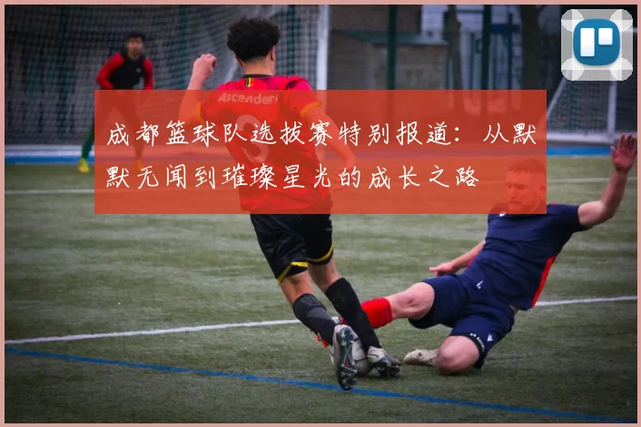 成都篮球队选拔赛特别报道：从默默无闻到璀璨星光的成长之路