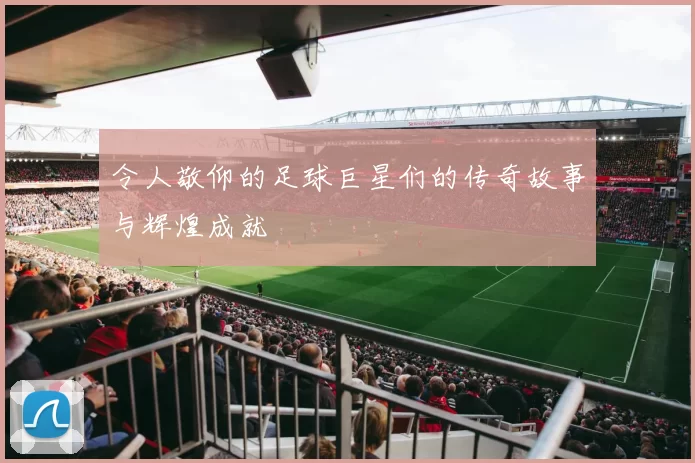 令人敬仰的足球巨星们的传奇故事与辉煌成就
