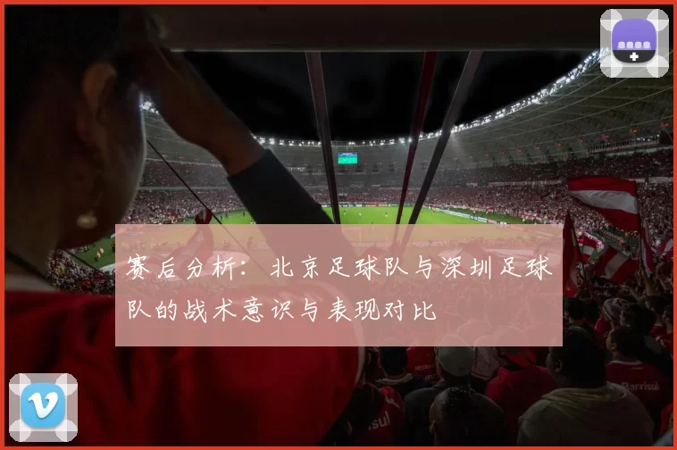 赛后分析：北京足球队与深圳足球队的战术意识与表现对比