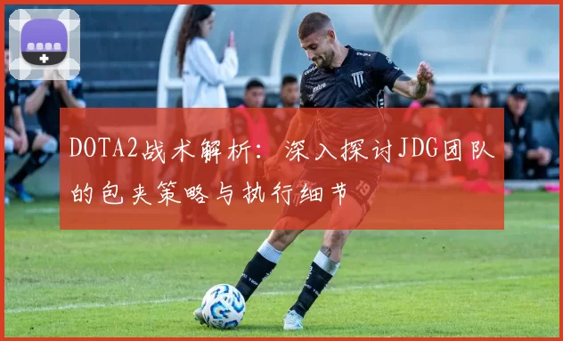 DOTA2战术解析：深入探讨JDG团队的包夹策略与执行细节