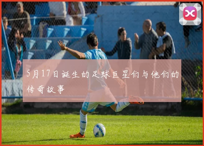 5月17日诞生的足球巨星们与他们的传奇故事