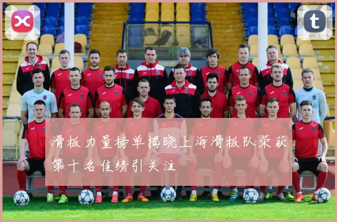 滑板力量榜单揭晓上海滑板队荣获第十名佳绩引关注
