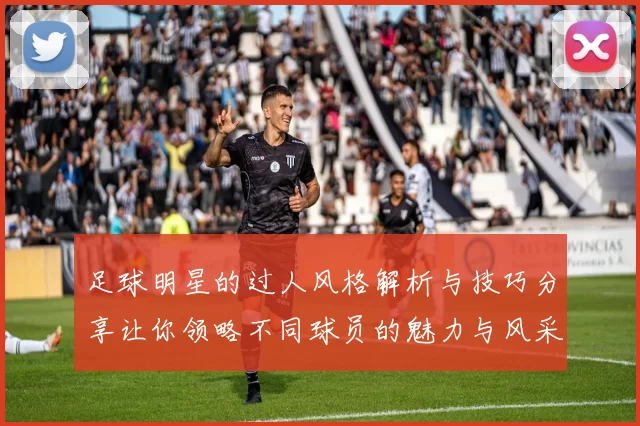 足球明星的过人风格解析与技巧分享让你领略不同球员的魅力与风采