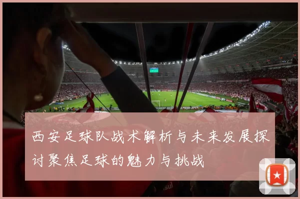西安足球队战术解析与未来发展探讨聚焦足球的魅力与挑战