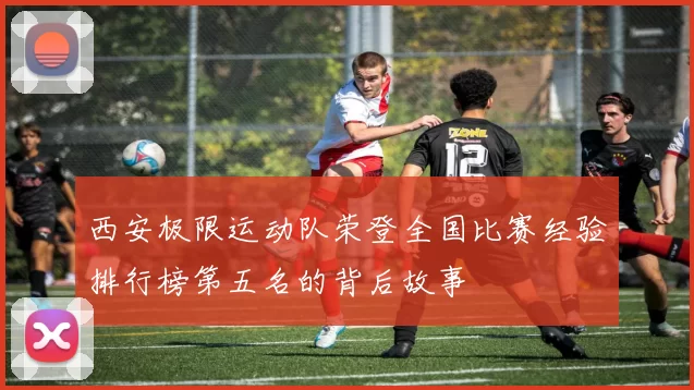 西安极限运动队荣登全国比赛经验排行榜第五名的背后故事