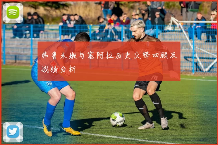 弗鲁米嫩与塞阿拉历史交锋回顾及战绩分析